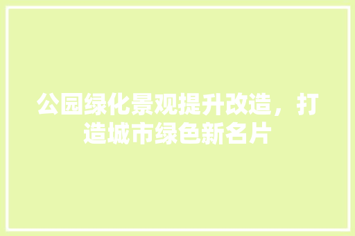 公园绿化景观提升改造，打造城市绿色新名片 修剪方法