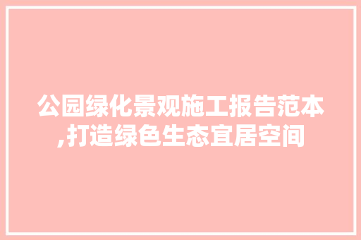 公园绿化景观施工报告范本,打造绿色生态宜居空间