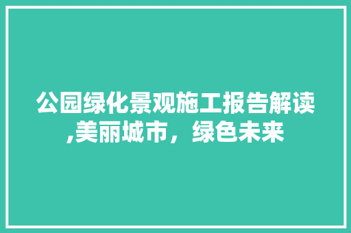 公园绿化景观施工报告解读,美丽城市，绿色未来