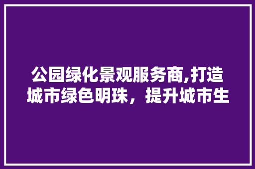 公园绿化景观服务商,打造城市绿色明珠，提升城市生态品质 种植区域