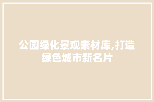 公园绿化景观素材库,打造绿色城市新名片