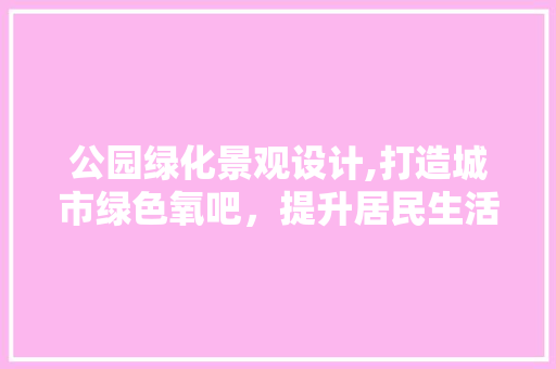 公园绿化景观设计,打造城市绿色氧吧，提升居民生活品质