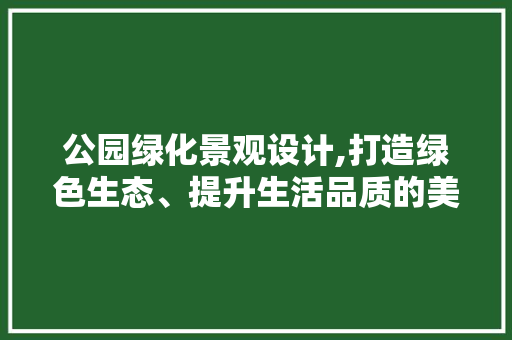 公园绿化景观设计,打造绿色生态、提升生活品质的美丽画卷