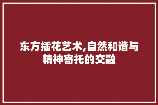 东方插花艺术,自然和谐与精神寄托的交融