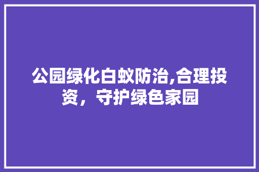 公园绿化白蚁防治,合理投资，守护绿色家园