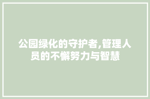 公园绿化的守护者,管理人员的不懈努力与智慧 灌溉施肥