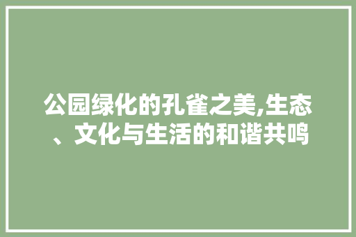 公园绿化的孔雀之美,生态、文化与生活的和谐共鸣