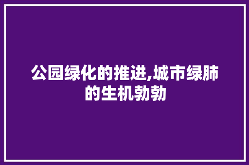 公园绿化的推进,城市绿肺的生机勃勃