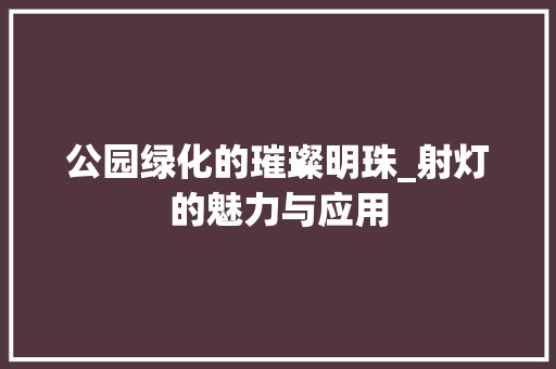 公园绿化的璀璨明珠_射灯的魅力与应用 灌溉施肥