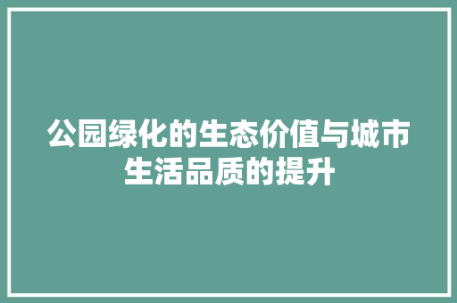 公园绿化的生态价值与城市生活品质的提升