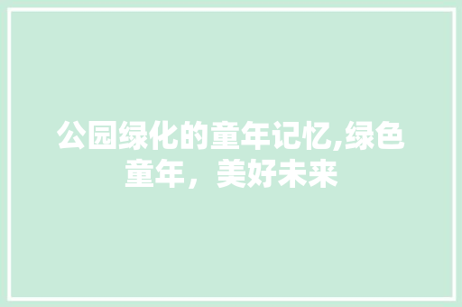 公园绿化的童年记忆,绿色童年，美好未来 果木品种介绍