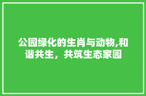 公园绿化的生肖与动物,和谐共生，共筑生态家园