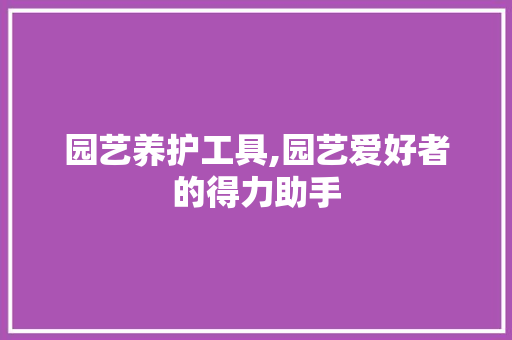 园艺养护工具,园艺爱好者的得力助手