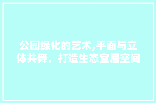 公园绿化的艺术,平面与立体共舞，打造生态宜居空间 土壤管理
