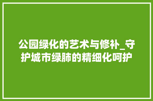 公园绿化的艺术与修补_守护城市绿肺的精细化呵护 整形技巧