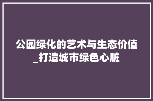 公园绿化的艺术与生态价值_打造城市绿色心脏