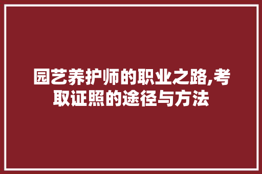 园艺养护师的职业之路,考取证照的途径与方法
