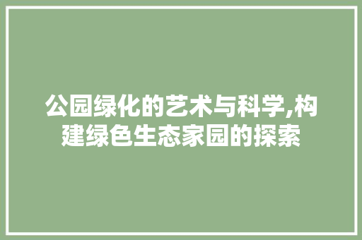 公园绿化的艺术与科学,构建绿色生态家园的探索