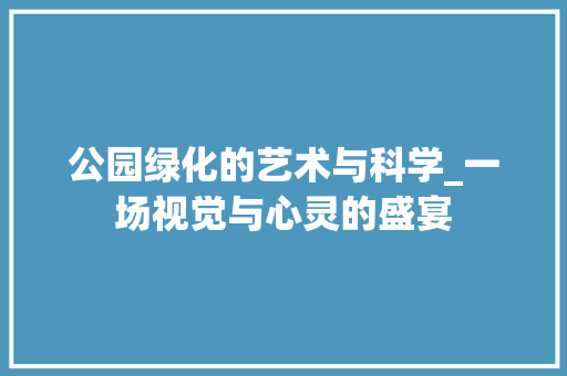 公园绿化的艺术与科学_一场视觉与心灵的盛宴 土壤管理