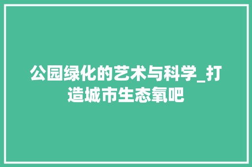 公园绿化的艺术与科学_打造城市生态氧吧 土壤管理