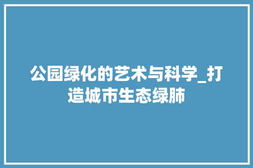 公园绿化的艺术与科学_打造城市生态绿肺 品种特性