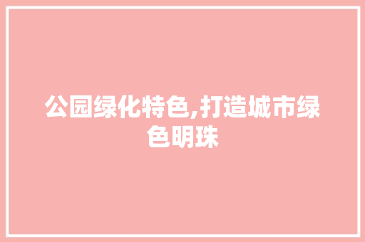 公园绿化特色,打造城市绿色明珠