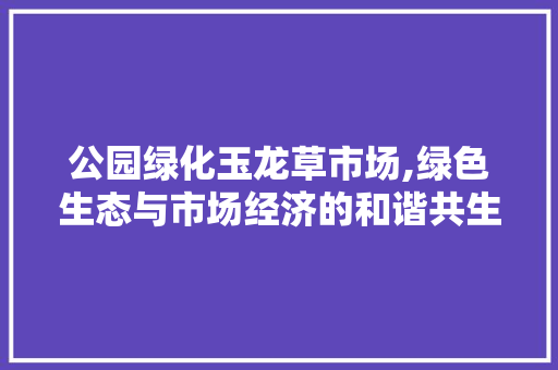 公园绿化玉龙草市场,绿色生态与市场经济的和谐共生