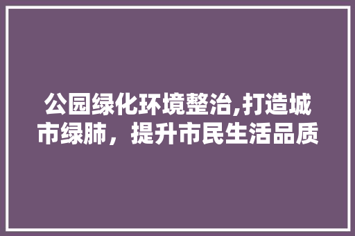 公园绿化环境整治,打造城市绿肺，提升市民生活品质