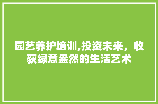 园艺养护培训,投资未来，收获绿意盎然的生活艺术