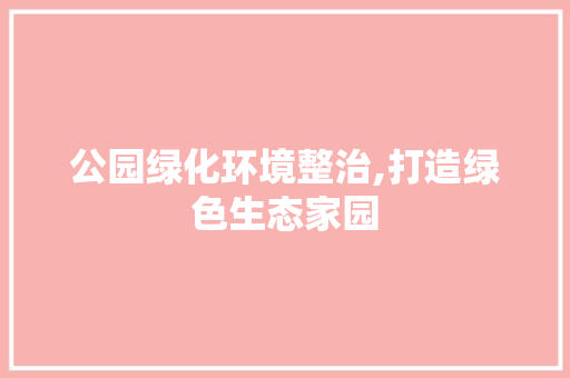 公园绿化环境整治,打造绿色生态家园