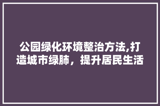 公园绿化环境整治方法,打造城市绿肺，提升居民生活品质