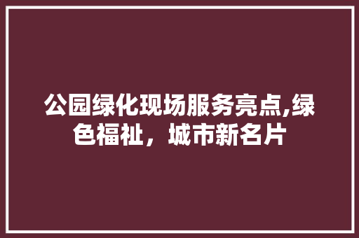 公园绿化现场服务亮点,绿色福祉，城市新名片