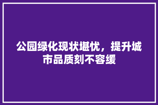 公园绿化现状堪忧，提升城市品质刻不容缓