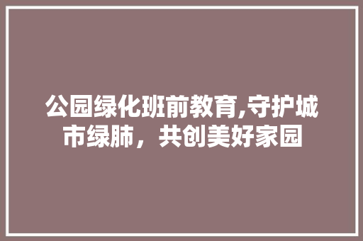 公园绿化班前教育,守护城市绿肺，共创美好家园