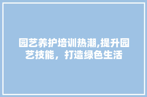 园艺养护培训热潮,提升园艺技能，打造绿色生活