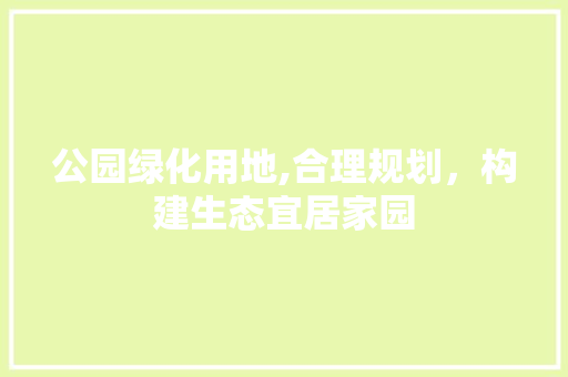 公园绿化用地,合理规划，构建生态宜居家园