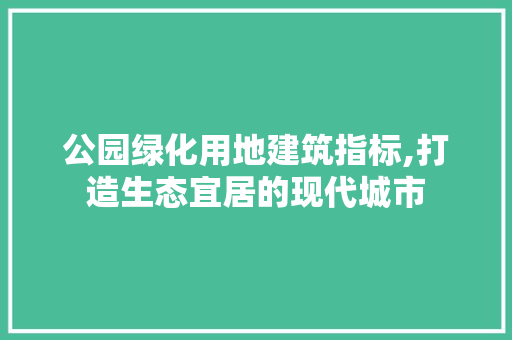 公园绿化用地建筑指标,打造生态宜居的现代城市 整形技巧