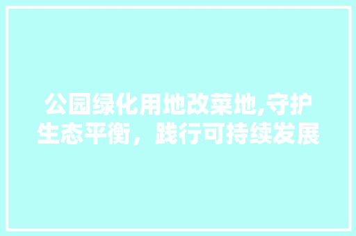 公园绿化用地改菜地,守护生态平衡，践行可持续发展