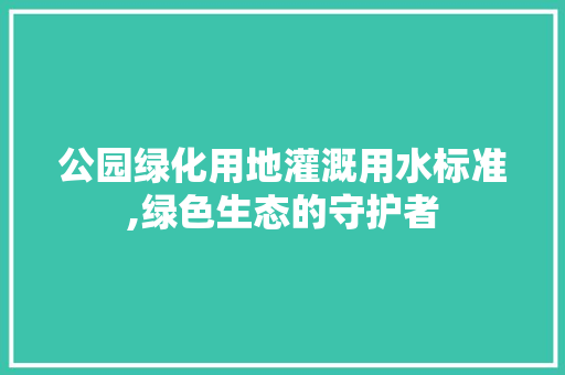 公园绿化用地灌溉用水标准,绿色生态的守护者