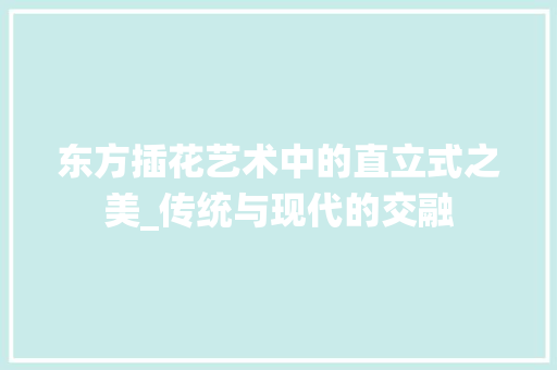 东方插花艺术中的直立式之美_传统与现代的交融