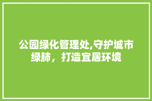 公园绿化管理处,守护城市绿肺，打造宜居环境
