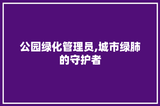 公园绿化管理员,城市绿肺的守护者