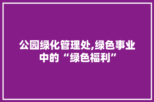 公园绿化管理处,绿色事业中的“绿色福利”