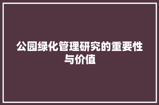 公园绿化管理研究的重要性与价值