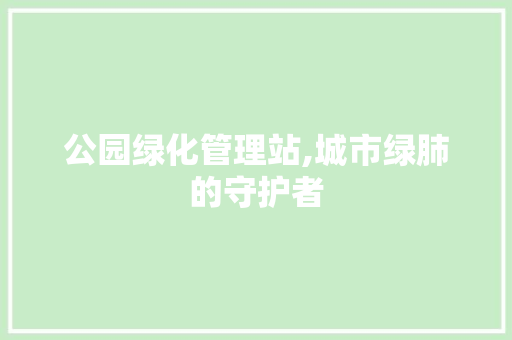 公园绿化管理站,城市绿肺的守护者