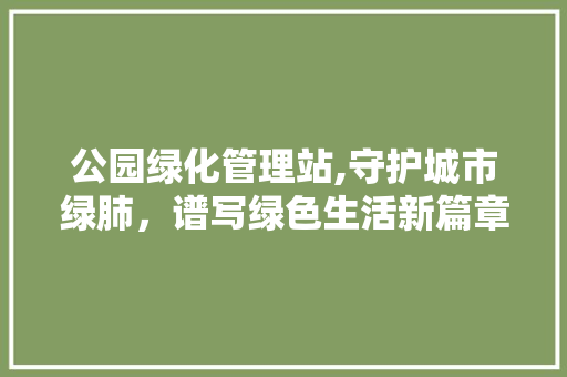 公园绿化管理站,守护城市绿肺，谱写绿色生活新篇章
