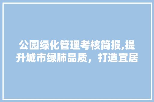 公园绿化管理考核简报,提升城市绿肺品质，打造宜居生态环境