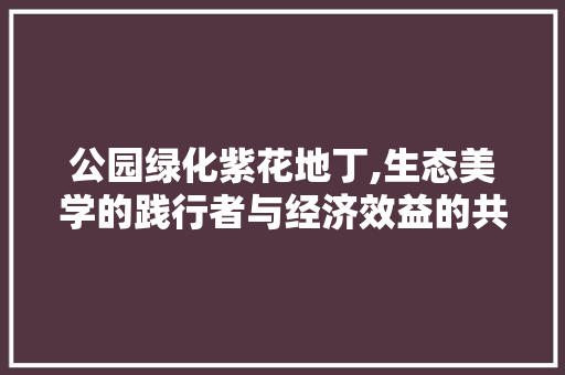 公园绿化紫花地丁,生态美学的践行者与经济效益的共赢之路