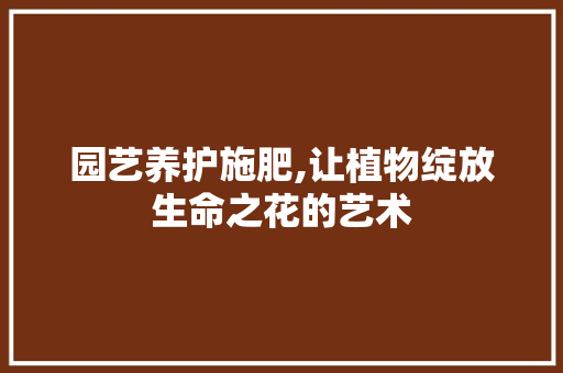 园艺养护施肥,让植物绽放生命之花的艺术