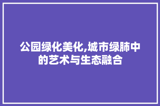 公园绿化美化,城市绿肺中的艺术与生态融合